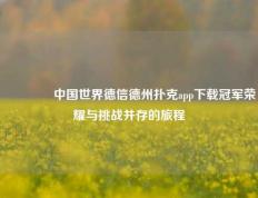 🏆中国世界德信德州扑克app下载冠军荣耀与挑战并存的旅程