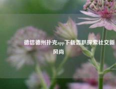 🥇德信德州扑克app下载轰趴探索社交新风尚