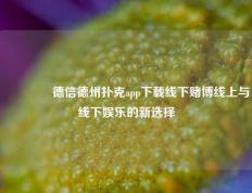 🥉德信德州扑克app下载线下赌博线上与线下娱乐的新选择