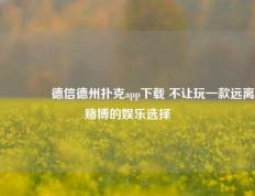 🏅德信德州扑克app下载 不让玩一款远离赌博的娱乐选择