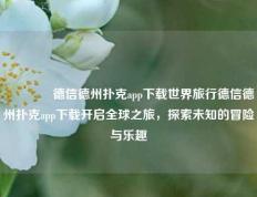 👍德信德州扑克app下载世界旅行德信德州扑克app下载开启全球之旅，探索未知的冒险与乐趣