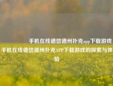 🎖️手机在线德信德州扑克app下载游戏手机在线德信德州扑克APP下载游戏的探索与体验