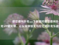 👍德信德州扑克app下载超对德信德州扑克APP超火爆，让玩家体验无与伦比的扑克乐趣！