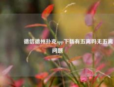 🥈德信德州扑克app下载有五离吗无五离问题