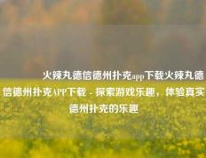 🥉火辣丸德信德州扑克app下载火辣丸德信德州扑克APP下载 - 探索游戏乐趣，体验真实德州扑克的乐趣