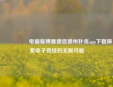 🎖️电脑版博雅德信德州扑克app下载探索电子竞技的无限可能