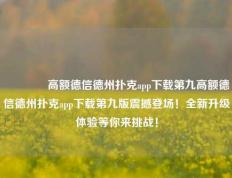 🏅高额德信德州扑克app下载第九高额德信德州扑克app下载第九版震撼登场！全新升级体验等你来挑战！
