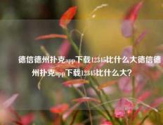 ✌️德信德州扑克app下载12345比什么大德信德州扑克app下载12345比什么大？