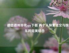 ✌️德信德州扑克app下载 两个人探索社交与娱乐的完美结合