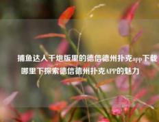 ✌️捕鱼达人千炮版里的德信德州扑克app下载哪里下探索德信德州扑克APP的魅力