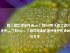 ✌️博乐德信德州扑克app下载2019博乐德信德州扑克app下载2019 - 王者荣耀中的德州扑克游戏体验分享
