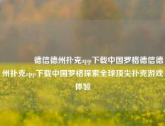 🥇德信德州扑克app下载中国罗格德信德州扑克app下载中国罗格探索全球顶尖扑克游戏体验