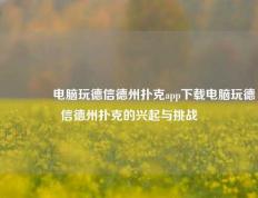 🌈电脑玩德信德州扑克app下载电脑玩德信德州扑克的兴起与挑战