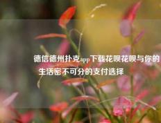 🌈德信德州扑克app下载花呗花呗与你的生活密不可分的支付选择