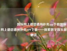 🎖️国际网上德信德州扑克app下载国际网上德信德州扑克APP下载——探索数字娱乐新潮流