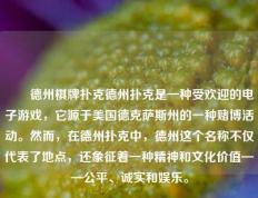 ✌️德州棋牌扑克德州扑克是一种受欢迎的电子游戏，它源于美国德克萨斯州的一种赌博活动。然而，在德州扑克中，德州这个名称不仅代表了地点，还象征着一种精神和文化价值——公平、诚实和娱乐。