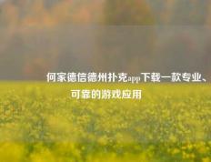 🥉何家德信德州扑克app下载一款专业、可靠的游戏应用