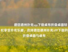 🥈德信德州扑克app下载桌布折叠桌面轻松享受扑克乐趣，选择德信德州扑克APP下载的折叠桌面与桌布