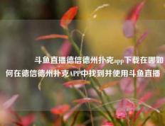 👍斗鱼直播德信德州扑克app下载在哪如何在德信德州扑克APP中找到并使用斗鱼直播