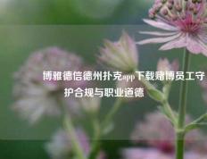 🥇博雅德信德州扑克app下载赌博员工守护合规与职业道德