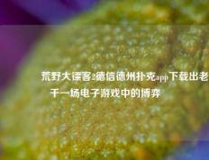 👍荒野大镖客2德信德州扑克app下载出老千一场电子游戏中的博弈