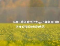 🥉斗鱼tv德信德州扑克app下载套哥打造沉浸式娱乐体验的典范
