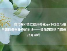 🏅奥马哈VS德信德州扑克app下载奥马哈与德信德州扑克的对决——揭秘两款热门德州扑克游戏