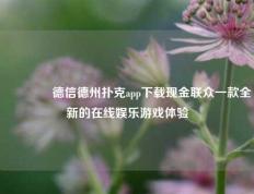 🌈德信德州扑克app下载现金联众一款全新的在线娱乐游戏体验