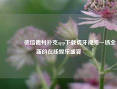 👉德信德州扑克app下载虎牙视频一场全新的在线娱乐盛宴