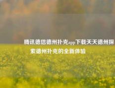 👍腾讯德信德州扑克app下载天天德州探索德州扑克的全新体验