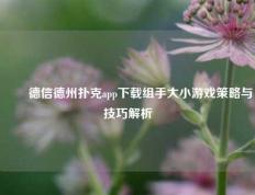 ✌️德信德州扑克app下载组手大小游戏策略与技巧解析