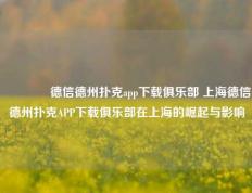 👈德信德州扑克app下载俱乐部 上海德信德州扑克APP下载俱乐部在上海的崛起与影响