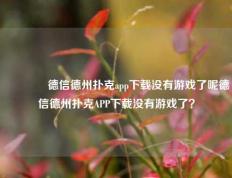 🥉德信德州扑克app下载没有游戏了呢德信德州扑克APP下载没有游戏了？