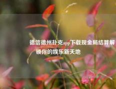 🎖️德信德州扑克app下载现金局结算解锁你的娱乐新天地