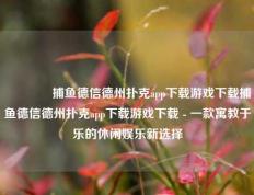 🏅捕鱼德信德州扑克app下载游戏下载捕鱼德信德州扑克app下载游戏下载 - 一款寓教于乐的休闲娱乐新选择