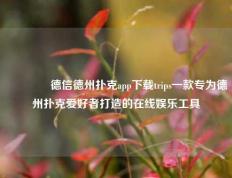 🥉德信德州扑克app下载trips一款专为德州扑克爱好者打造的在线娱乐工具