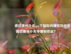 🏆德信德州扑克app下载如何赚钱如何在德信德州扑克中赚取收益？