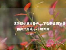 🌈博雅德信德州扑克app下载新闻博雅德信德州扑克app下载新闻