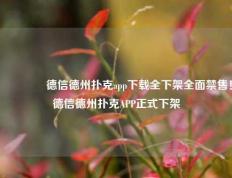 🌈德信德州扑克app下载全下架全面禁售！德信德州扑克APP正式下架