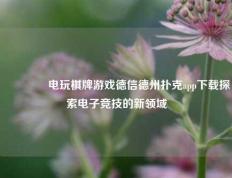 🥉电玩棋牌游戏德信德州扑克app下载探索电子竞技的新领域