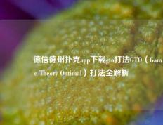 🥇德信德州扑克app下载gto打法GTO（Game Theory Optimal）打法全解析