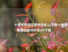 👉十堰邦辉德信德州扑克app下载十堰邦辉德信德州扑克APP下载