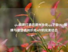 🥈qka棋牌打德信德州扑克app下载QKA棋牌与德信德州扑克APP的完美结合
