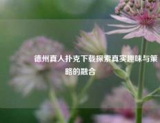 👈德州真人扑克下载探索真实趣味与策略的融合