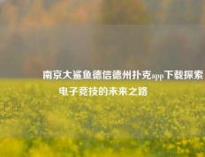 🏆南京大鲨鱼德信德州扑克app下载探索电子竞技的未来之路