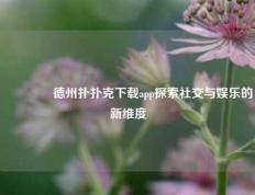 🥈德州扑扑克下载app探索社交与娱乐的新维度