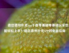 ✌️德信德州扑克app下载零基础零基础玩家也能轻松上手！德信德州扑克APP的全面指南