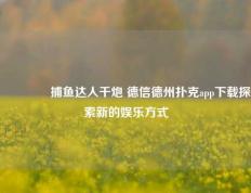 👉捕鱼达人千炮 德信德州扑克app下载探索新的娱乐方式