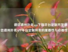 🥉德信德州扑克app下载平台定制开发德信德州扑克APP平台定制开发的重要性与必要性