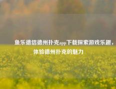✌️鱼乐德信德州扑克app下载探索游戏乐趣，体验德州扑克的魅力